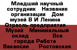 Младший научный сотрудник › Название организации ­ Дом-музей В.И.Ленина › Отрасль предприятия ­ Музей › Минимальный оклад ­ 10 000 - Все города Работа » Вакансии   . Ростовская обл.,Донецк г.